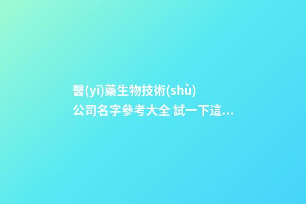 醫(yī)藥生物技術(shù)公司名字參考大全 試一下這么取-第1張-公司起名-玄機派